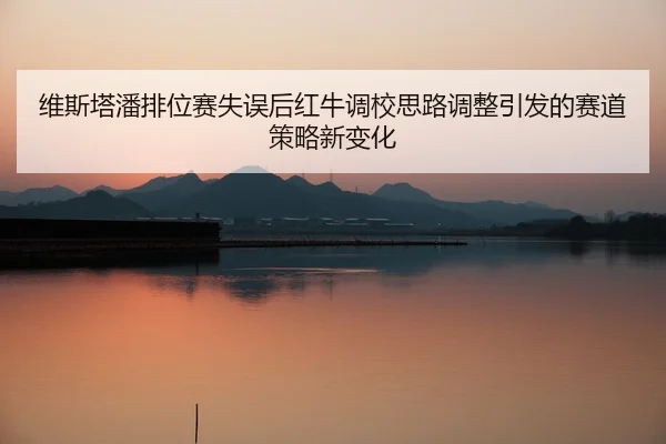 维斯塔潘排位赛失误后红牛调校思路调整引发的赛道策略新变化