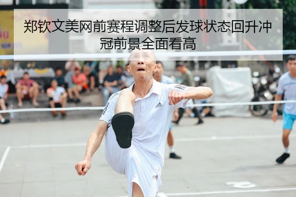 郑钦文美网前赛程调整后发球状态回升冲冠前景全面看高